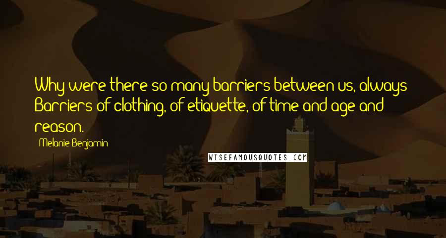 Melanie Benjamin Quotes: Why were there so many barriers between us, always? Barriers of clothing, of etiquette, of time and age and reason.