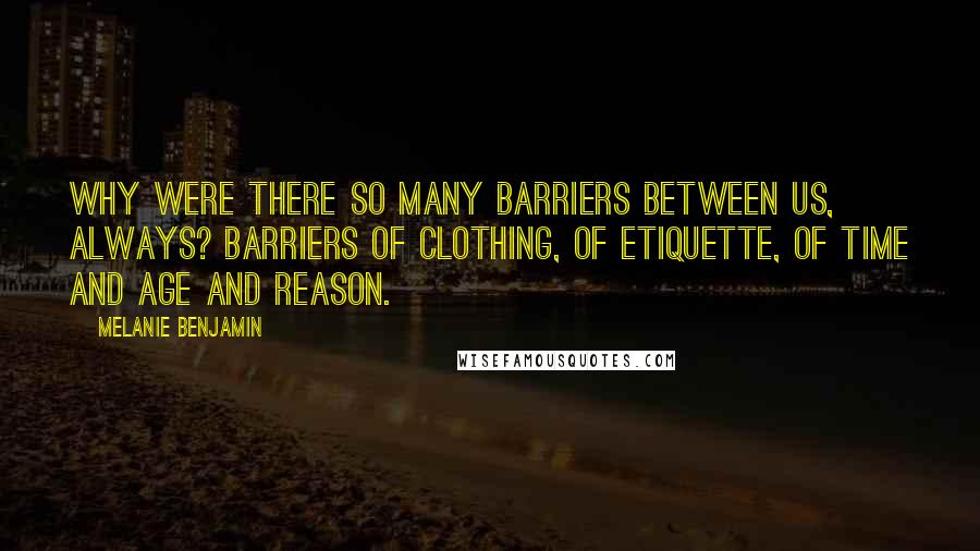 Melanie Benjamin Quotes: Why were there so many barriers between us, always? Barriers of clothing, of etiquette, of time and age and reason.