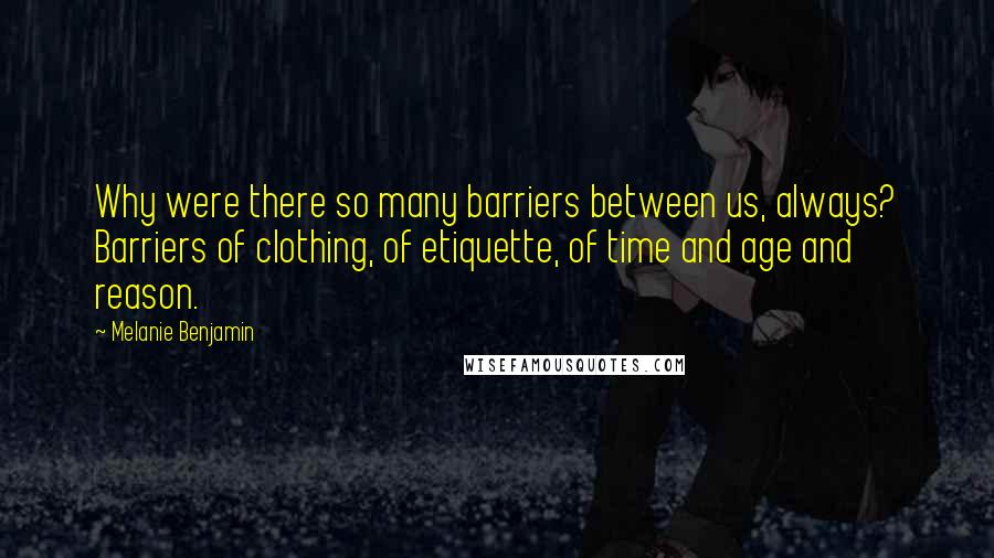 Melanie Benjamin Quotes: Why were there so many barriers between us, always? Barriers of clothing, of etiquette, of time and age and reason.