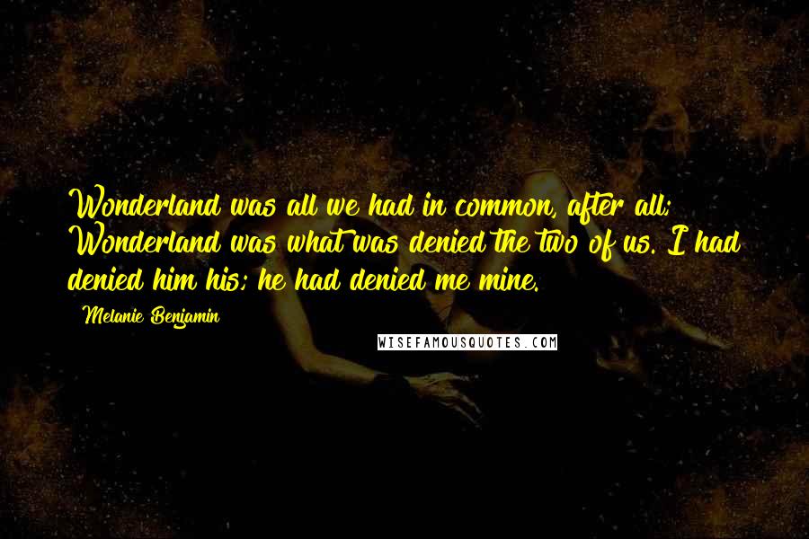 Melanie Benjamin Quotes: Wonderland was all we had in common, after all; Wonderland was what was denied the two of us. I had denied him his; he had denied me mine.