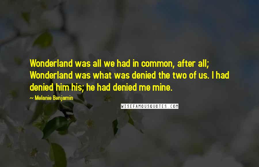 Melanie Benjamin Quotes: Wonderland was all we had in common, after all; Wonderland was what was denied the two of us. I had denied him his; he had denied me mine.