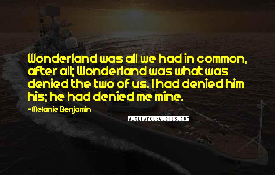 Melanie Benjamin Quotes: Wonderland was all we had in common, after all; Wonderland was what was denied the two of us. I had denied him his; he had denied me mine.