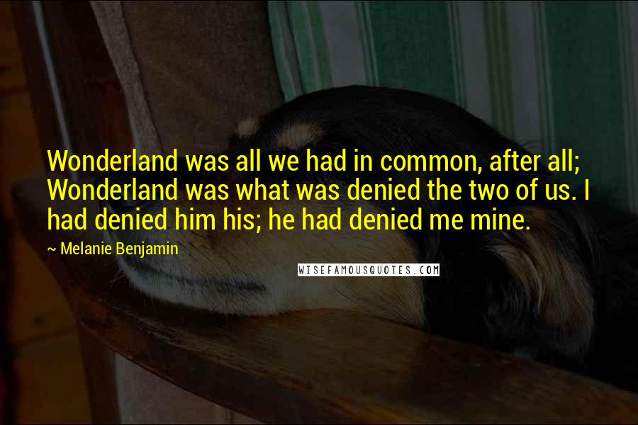 Melanie Benjamin Quotes: Wonderland was all we had in common, after all; Wonderland was what was denied the two of us. I had denied him his; he had denied me mine.