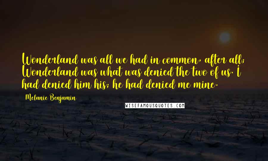 Melanie Benjamin Quotes: Wonderland was all we had in common, after all; Wonderland was what was denied the two of us. I had denied him his; he had denied me mine.