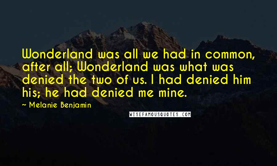 Melanie Benjamin Quotes: Wonderland was all we had in common, after all; Wonderland was what was denied the two of us. I had denied him his; he had denied me mine.