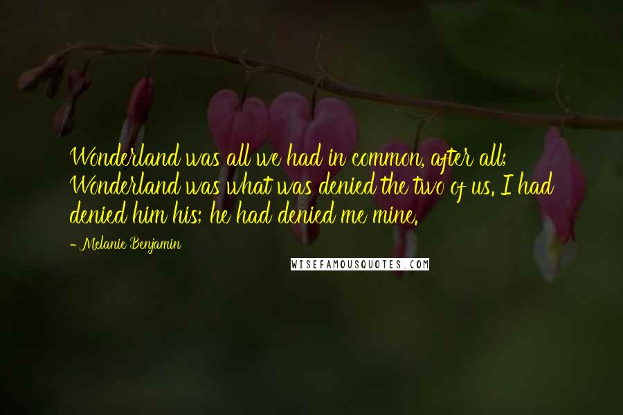 Melanie Benjamin Quotes: Wonderland was all we had in common, after all; Wonderland was what was denied the two of us. I had denied him his; he had denied me mine.