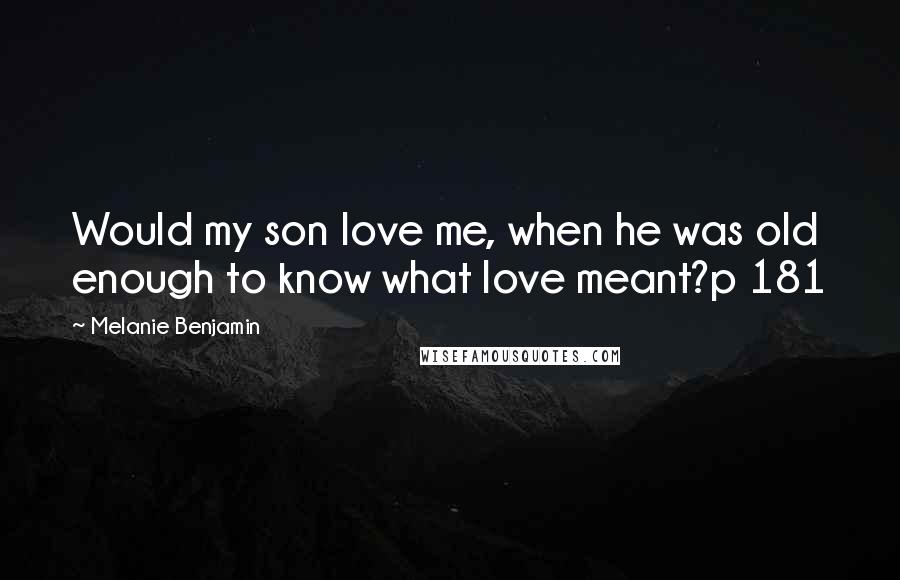 Melanie Benjamin Quotes: Would my son love me, when he was old enough to know what love meant?p 181