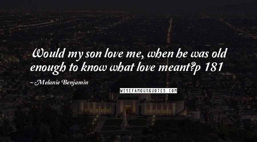 Melanie Benjamin Quotes: Would my son love me, when he was old enough to know what love meant?p 181