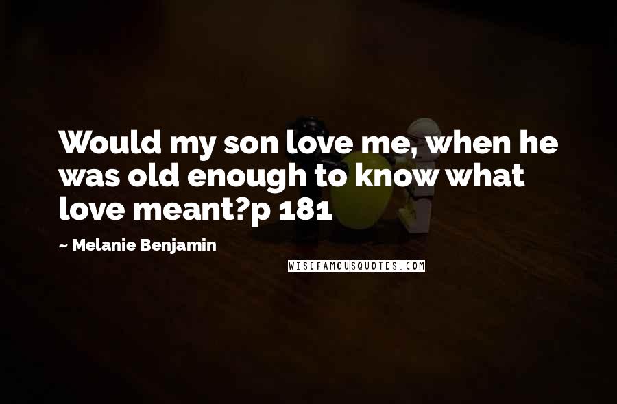 Melanie Benjamin Quotes: Would my son love me, when he was old enough to know what love meant?p 181