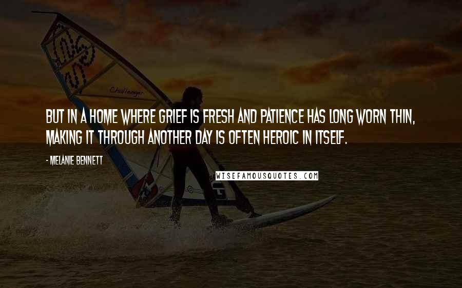 Melanie Bennett Quotes: But in a home where grief is fresh and patience has long worn thin, making it through another day is often heroic in itself.