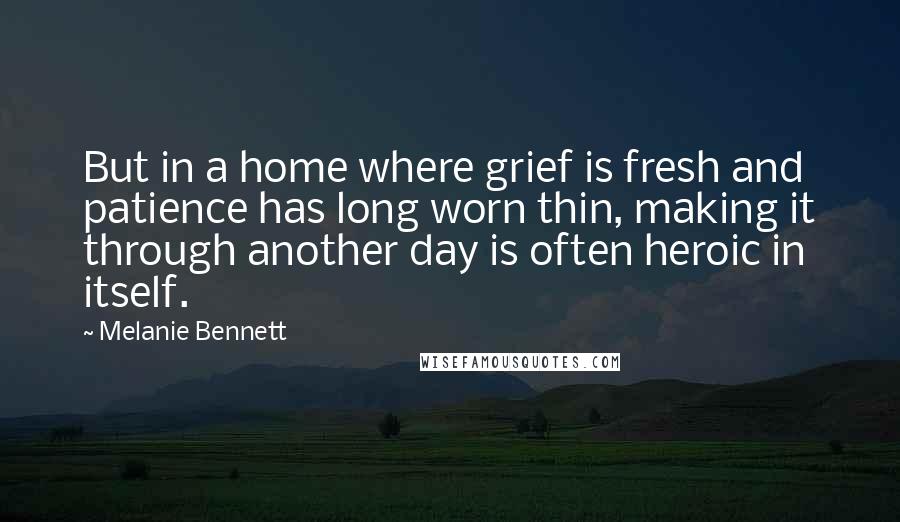 Melanie Bennett Quotes: But in a home where grief is fresh and patience has long worn thin, making it through another day is often heroic in itself.