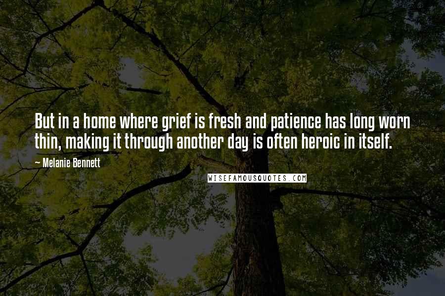 Melanie Bennett Quotes: But in a home where grief is fresh and patience has long worn thin, making it through another day is often heroic in itself.