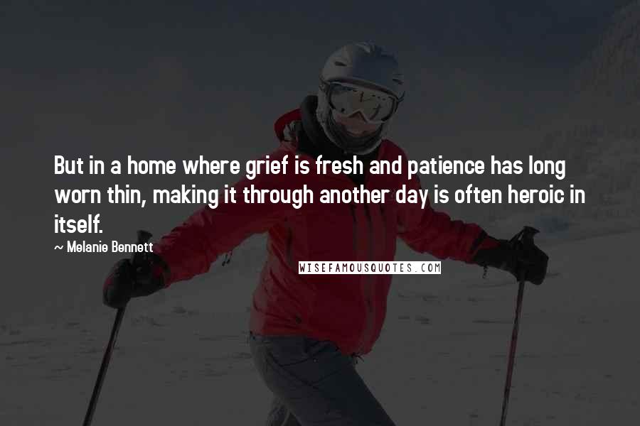 Melanie Bennett Quotes: But in a home where grief is fresh and patience has long worn thin, making it through another day is often heroic in itself.