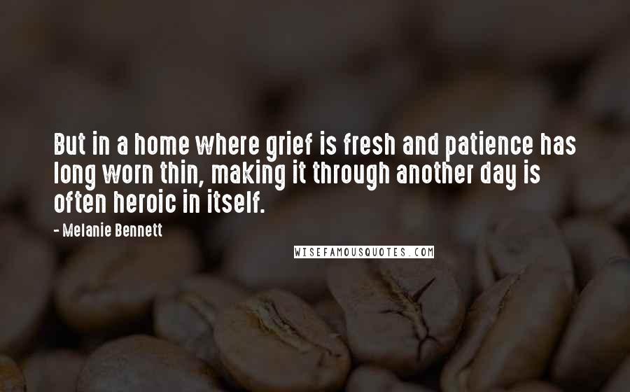 Melanie Bennett Quotes: But in a home where grief is fresh and patience has long worn thin, making it through another day is often heroic in itself.