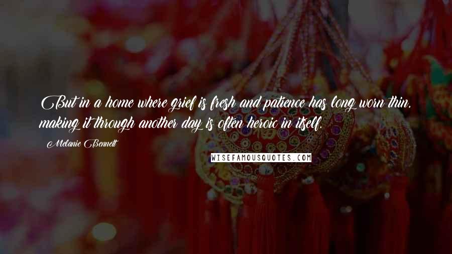 Melanie Bennett Quotes: But in a home where grief is fresh and patience has long worn thin, making it through another day is often heroic in itself.