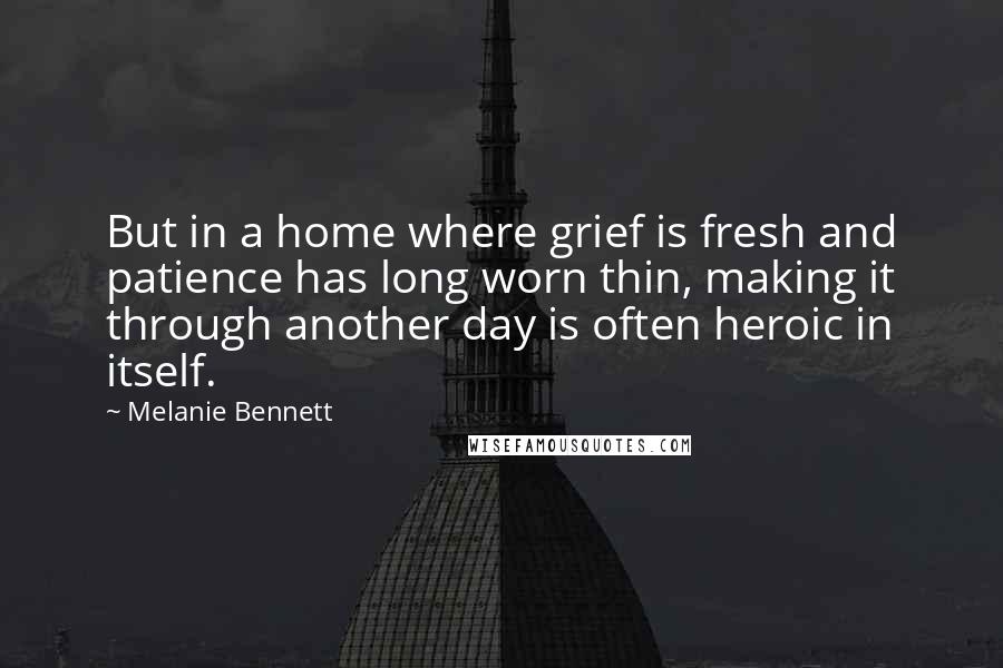 Melanie Bennett Quotes: But in a home where grief is fresh and patience has long worn thin, making it through another day is often heroic in itself.