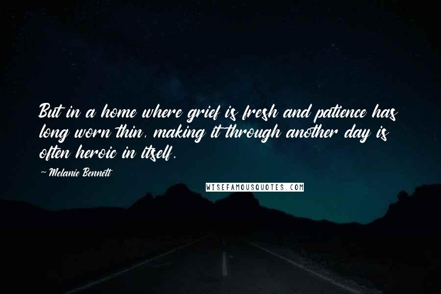 Melanie Bennett Quotes: But in a home where grief is fresh and patience has long worn thin, making it through another day is often heroic in itself.