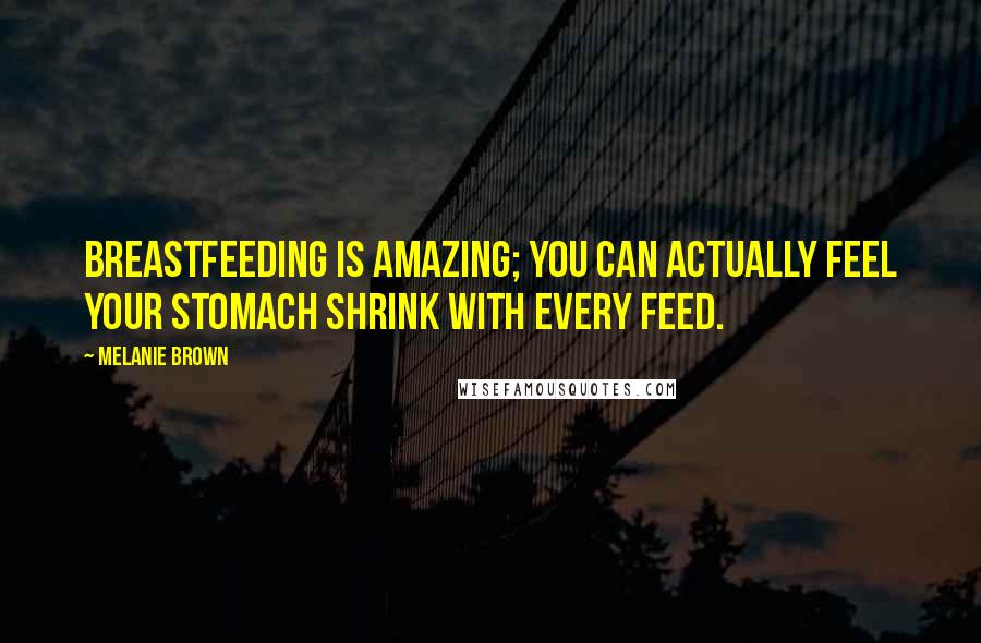 Melanie Brown Quotes: Breastfeeding is amazing; you can actually feel your stomach shrink with every feed.