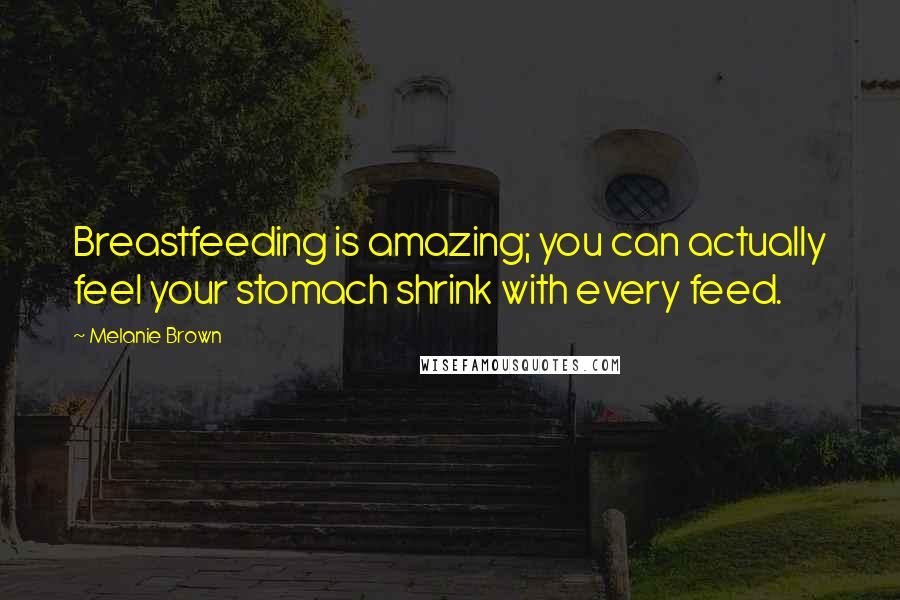 Melanie Brown Quotes: Breastfeeding is amazing; you can actually feel your stomach shrink with every feed.