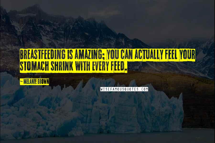 Melanie Brown Quotes: Breastfeeding is amazing; you can actually feel your stomach shrink with every feed.