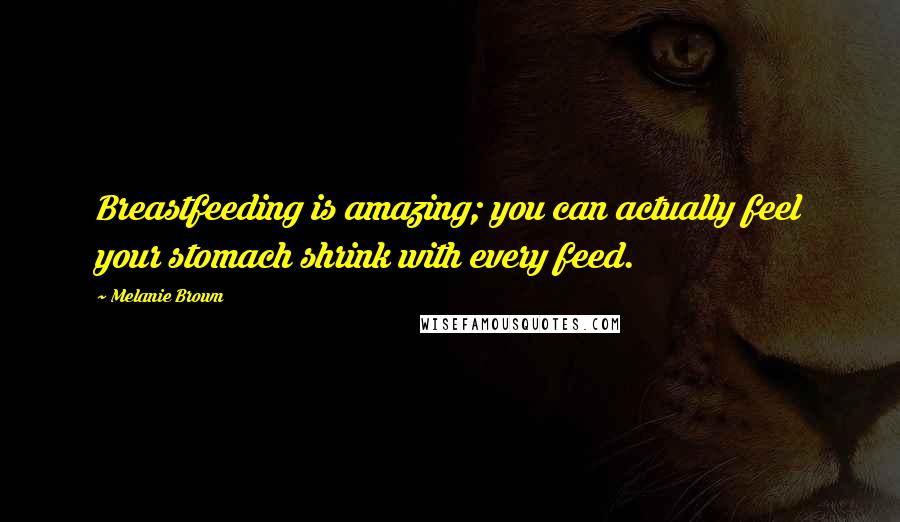 Melanie Brown Quotes: Breastfeeding is amazing; you can actually feel your stomach shrink with every feed.