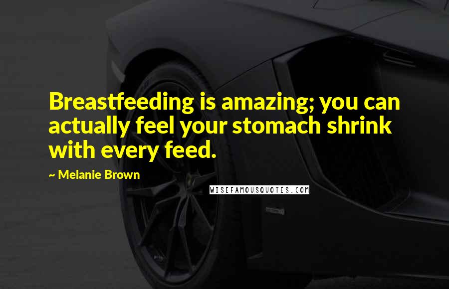 Melanie Brown Quotes: Breastfeeding is amazing; you can actually feel your stomach shrink with every feed.