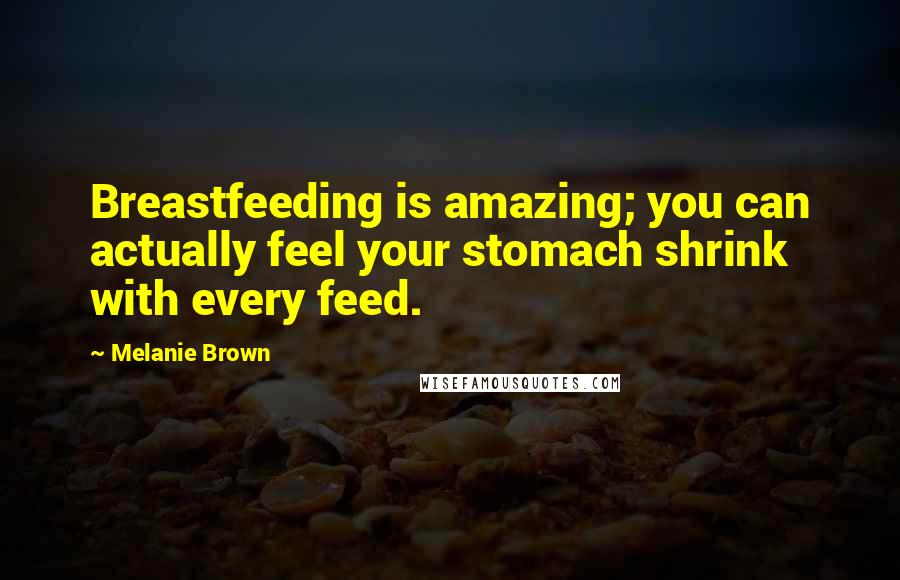 Melanie Brown Quotes: Breastfeeding is amazing; you can actually feel your stomach shrink with every feed.