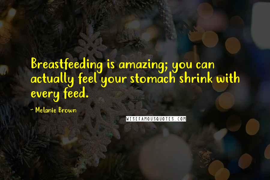 Melanie Brown Quotes: Breastfeeding is amazing; you can actually feel your stomach shrink with every feed.