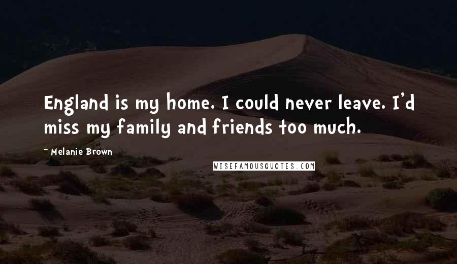 Melanie Brown Quotes: England is my home. I could never leave. I'd miss my family and friends too much.