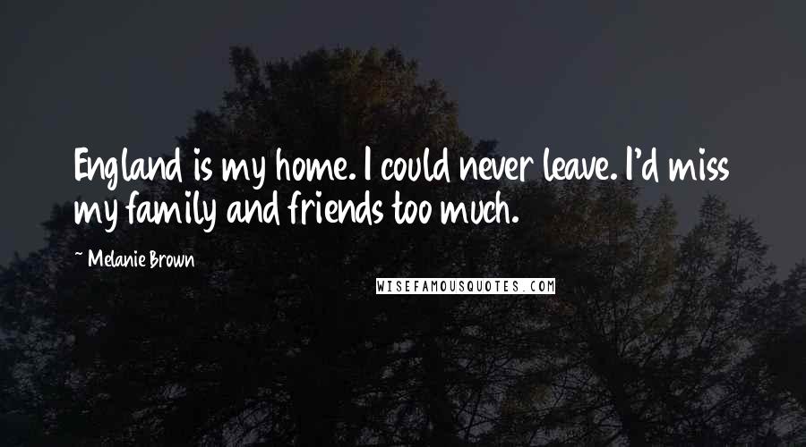 Melanie Brown Quotes: England is my home. I could never leave. I'd miss my family and friends too much.