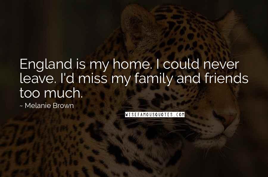 Melanie Brown Quotes: England is my home. I could never leave. I'd miss my family and friends too much.