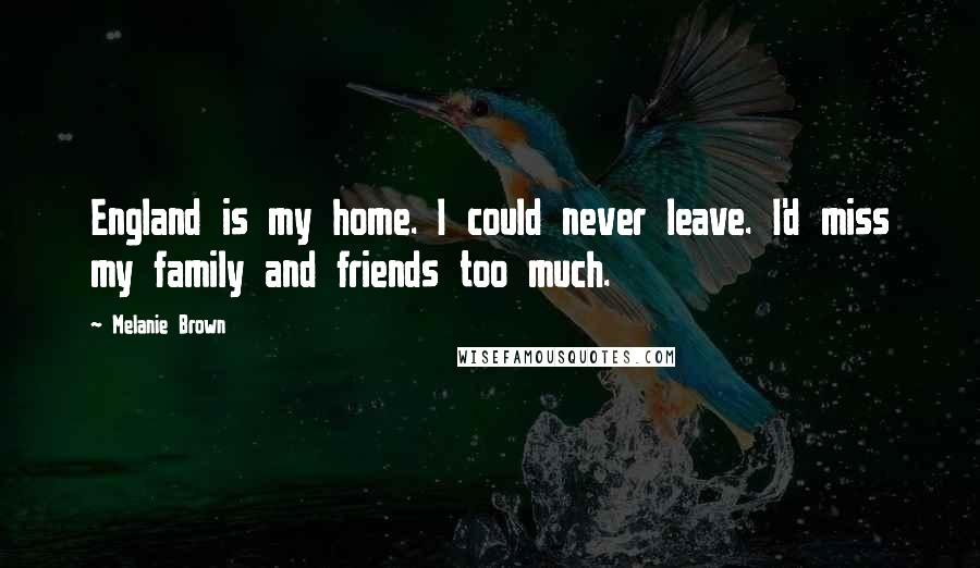 Melanie Brown Quotes: England is my home. I could never leave. I'd miss my family and friends too much.