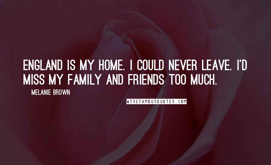 Melanie Brown Quotes: England is my home. I could never leave. I'd miss my family and friends too much.