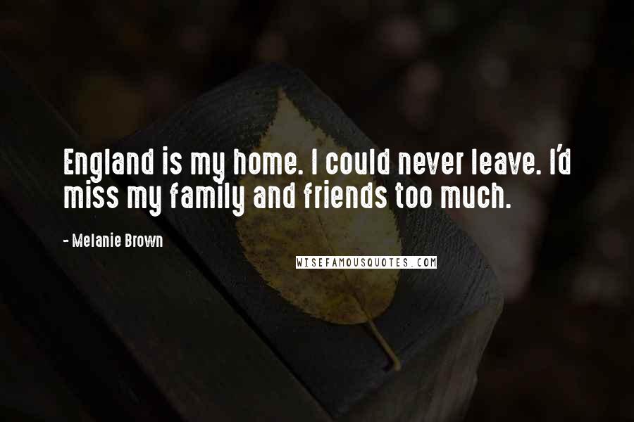 Melanie Brown Quotes: England is my home. I could never leave. I'd miss my family and friends too much.