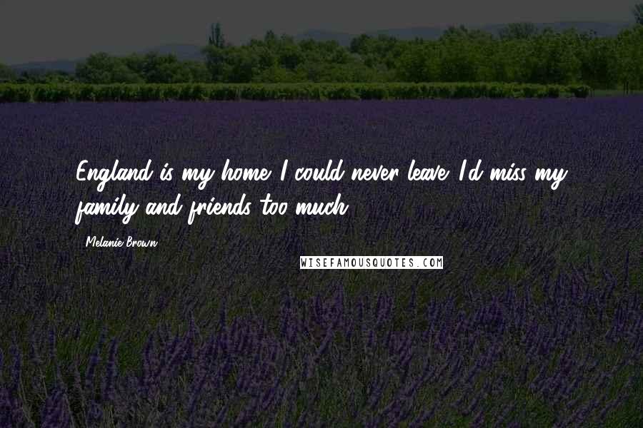 Melanie Brown Quotes: England is my home. I could never leave. I'd miss my family and friends too much.