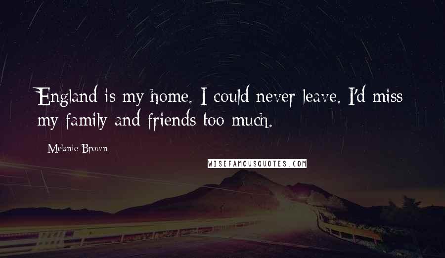Melanie Brown Quotes: England is my home. I could never leave. I'd miss my family and friends too much.