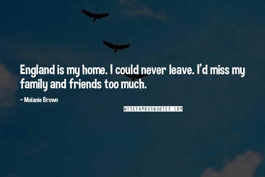 Melanie Brown Quotes: England is my home. I could never leave. I'd miss my family and friends too much.