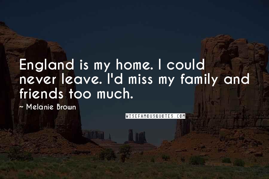 Melanie Brown Quotes: England is my home. I could never leave. I'd miss my family and friends too much.