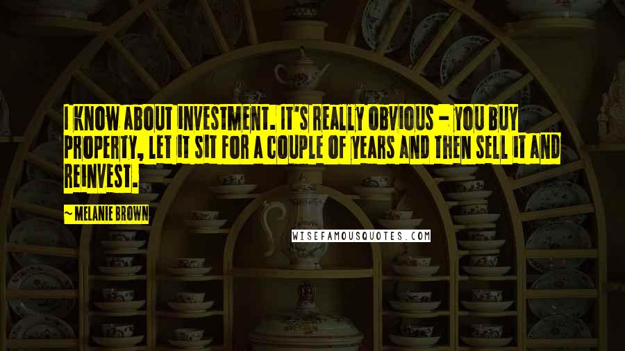 Melanie Brown Quotes: I know about investment. It's really obvious - you buy property, let it sit for a couple of years and then sell it and reinvest.
