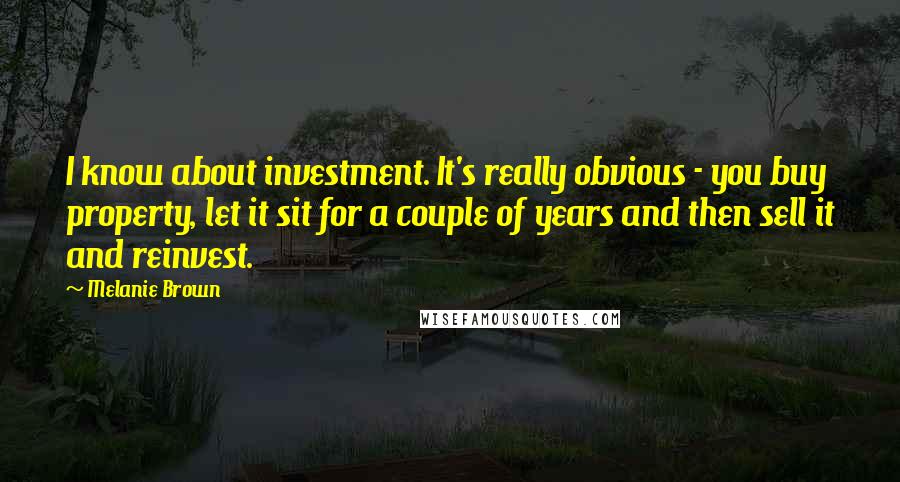 Melanie Brown Quotes: I know about investment. It's really obvious - you buy property, let it sit for a couple of years and then sell it and reinvest.