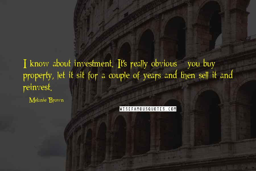 Melanie Brown Quotes: I know about investment. It's really obvious - you buy property, let it sit for a couple of years and then sell it and reinvest.