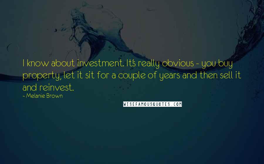 Melanie Brown Quotes: I know about investment. It's really obvious - you buy property, let it sit for a couple of years and then sell it and reinvest.
