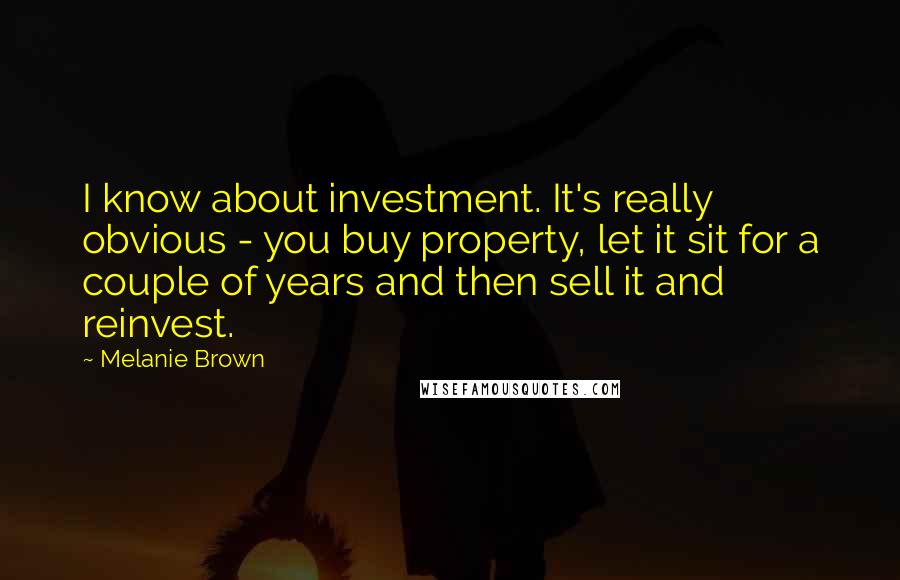 Melanie Brown Quotes: I know about investment. It's really obvious - you buy property, let it sit for a couple of years and then sell it and reinvest.