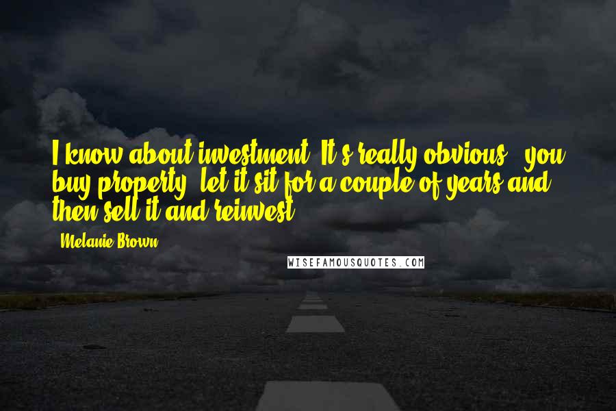 Melanie Brown Quotes: I know about investment. It's really obvious - you buy property, let it sit for a couple of years and then sell it and reinvest.