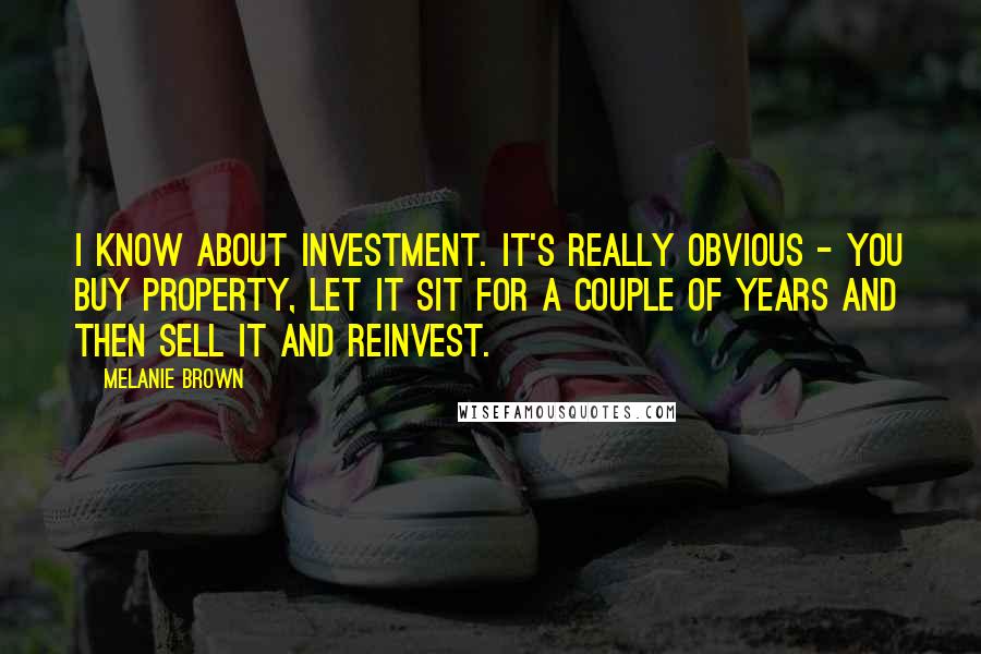 Melanie Brown Quotes: I know about investment. It's really obvious - you buy property, let it sit for a couple of years and then sell it and reinvest.