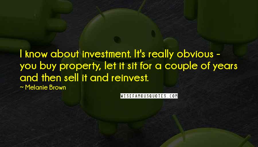 Melanie Brown Quotes: I know about investment. It's really obvious - you buy property, let it sit for a couple of years and then sell it and reinvest.