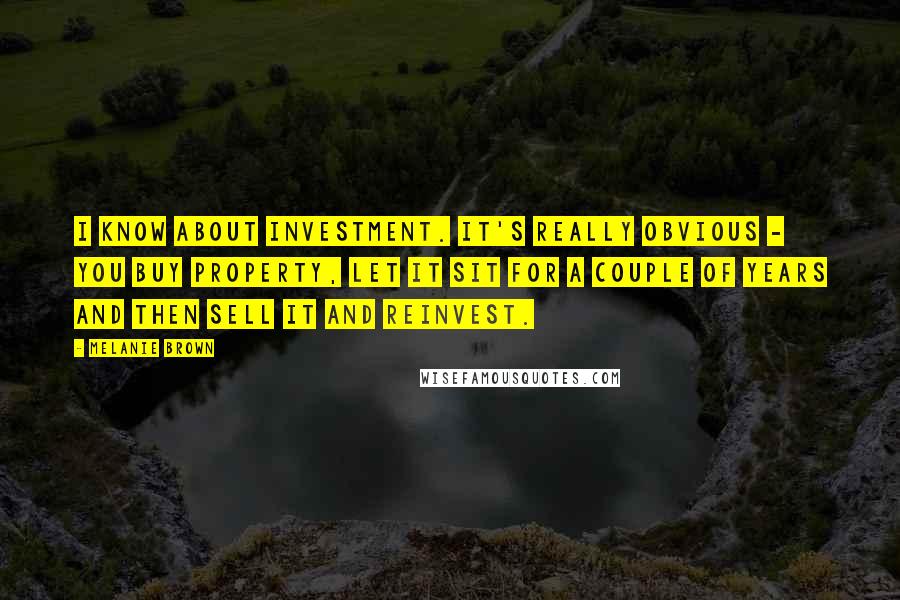 Melanie Brown Quotes: I know about investment. It's really obvious - you buy property, let it sit for a couple of years and then sell it and reinvest.