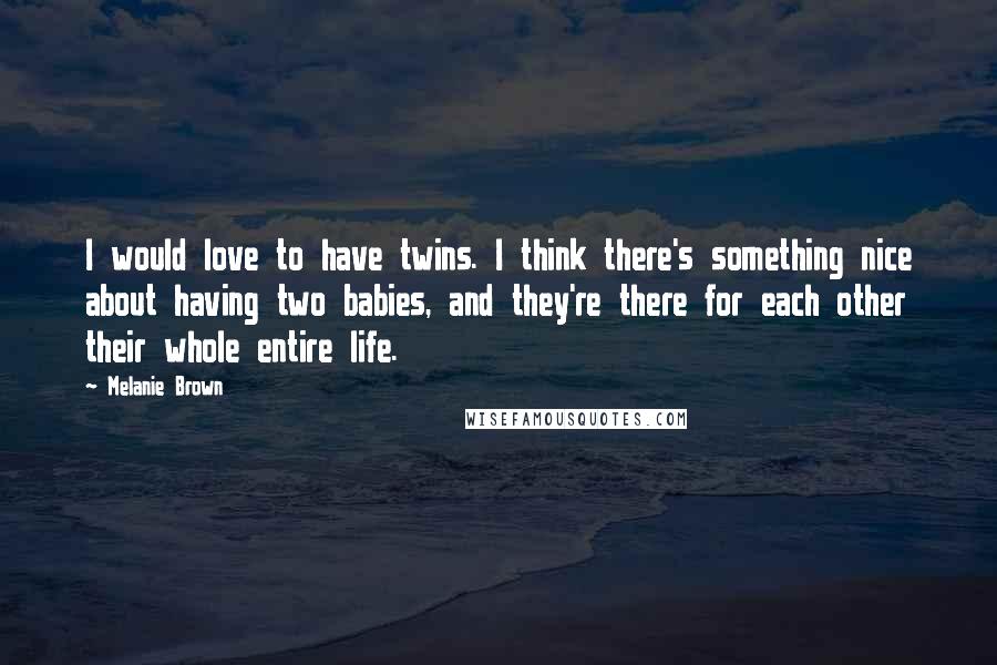 Melanie Brown Quotes: I would love to have twins. I think there's something nice about having two babies, and they're there for each other their whole entire life.