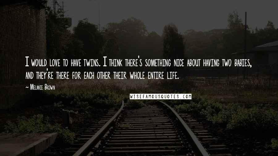 Melanie Brown Quotes: I would love to have twins. I think there's something nice about having two babies, and they're there for each other their whole entire life.