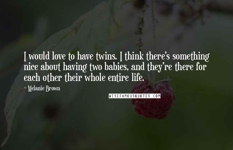 Melanie Brown Quotes: I would love to have twins. I think there's something nice about having two babies, and they're there for each other their whole entire life.